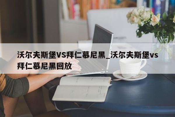 沃尔夫斯堡VS拜仁慕尼黑_沃尔夫斯堡vs拜仁慕尼黑回放 沃尔夫斯堡VS拜仁慕尼黑_沃尔夫斯堡vs拜仁慕尼黑回放