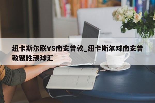 纽卡斯尔联VS南安普敦_纽卡斯尔对南安普敦聚胜顽球汇