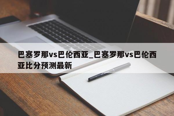 巴塞罗那vs巴伦西亚_巴塞罗那vs巴伦西亚比分预测最新