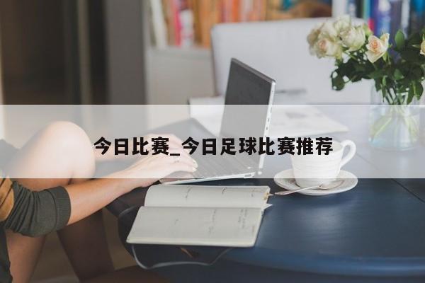 今日比赛_今日足球比赛推荐