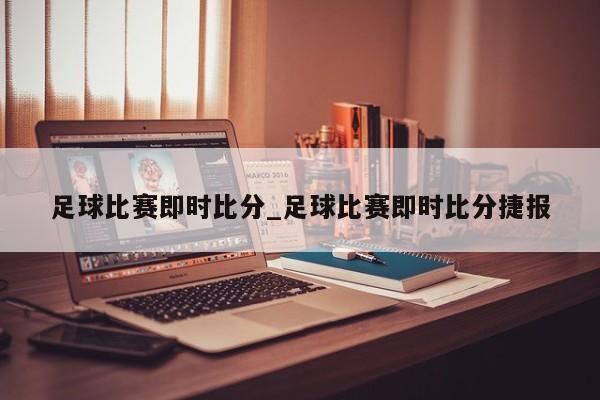 足球比赛即时比分_足球比赛即时比分捷报