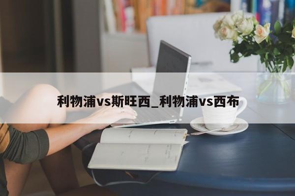 利物浦vs斯旺西_利物浦vs西布