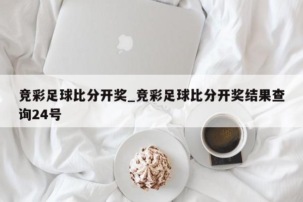 竞彩足球比分开奖_竞彩足球比分开奖结果查询24号