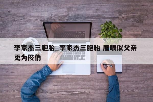 李家杰三胞胎_李家杰三胞胎 眉眼似父亲 更为俊俏