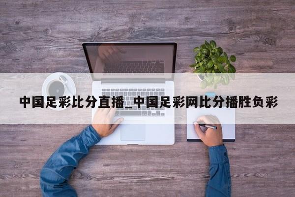 中国足彩比分直播_中国足彩网比分播胜负彩