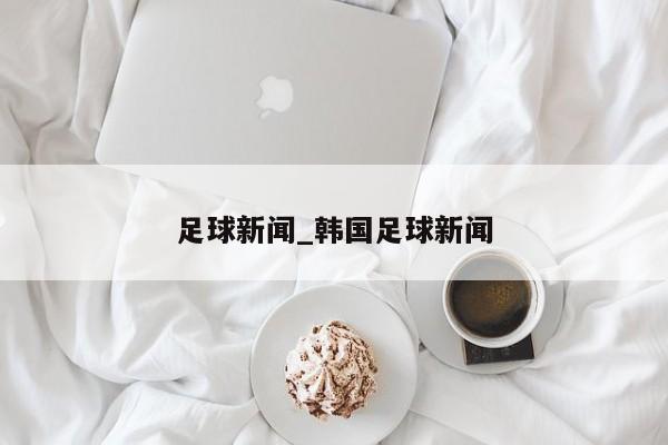 足球新闻_韩国足球新闻