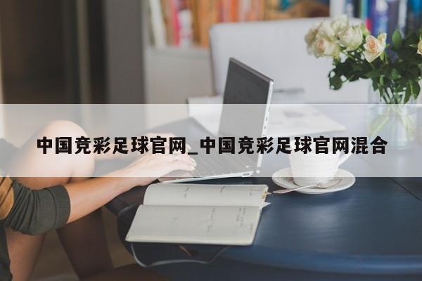中国竞彩足球官网_中国竞彩足球官网混合