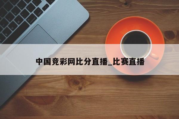 中国竞彩网比分直播_比赛直播