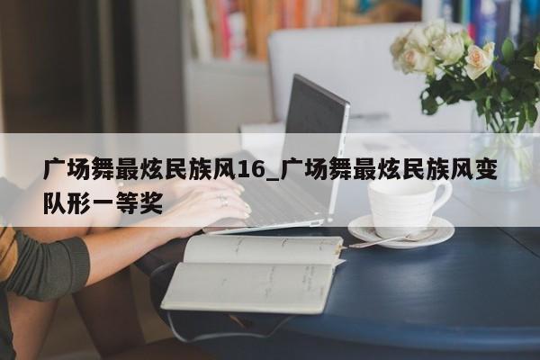 广场舞最炫民族风16_广场舞最炫民族风变队形一等奖