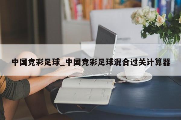 中国竞彩足球_中国竞彩足球混合过关计算器