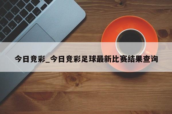 今日竞彩_今日竞彩足球最新比赛结果查询