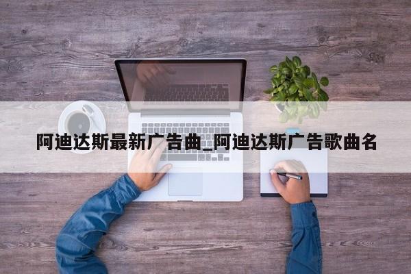 阿迪达斯最新广告曲_阿迪达斯广告歌曲名
