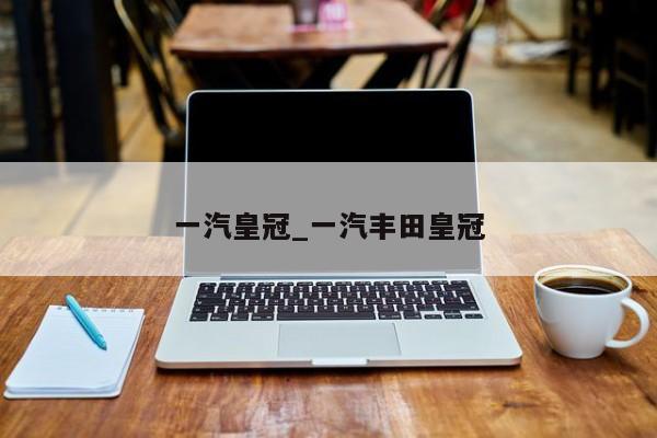 一汽皇冠_一汽丰田皇冠