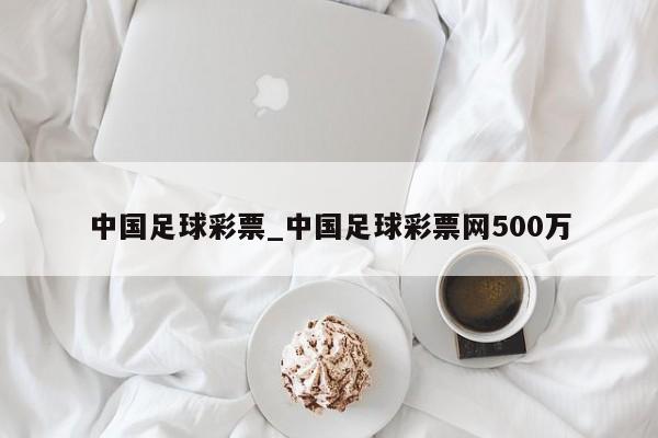 中国足球彩票_中国足球彩票网500万