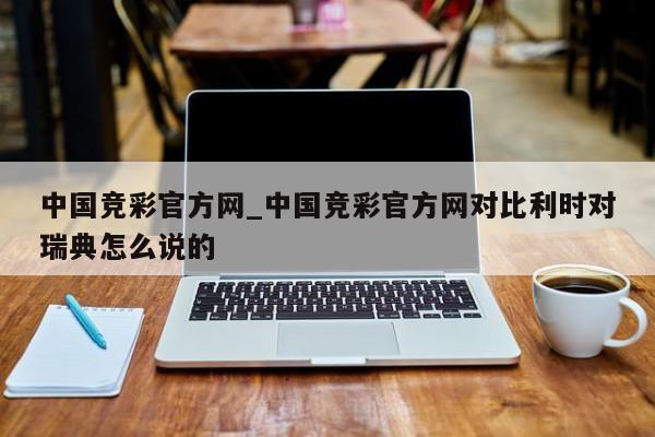 中国竞彩官方网_中国竞彩官方网对比利时对瑞典怎么说的