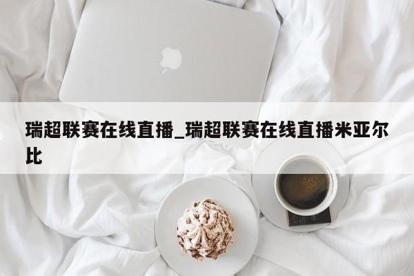 瑞超联赛在线直播_瑞超联赛在线直播米亚尔比