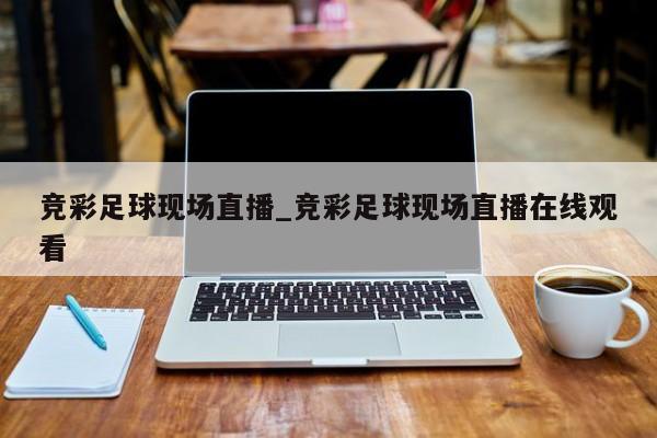 竞彩足球现场直播_竞彩足球现场直播在线观看