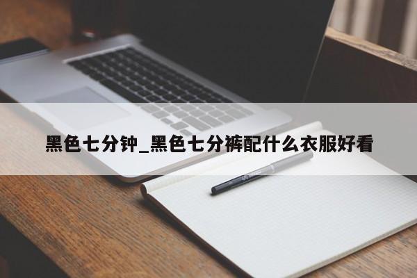 黑色七分钟_黑色七分裤配什么衣服好看