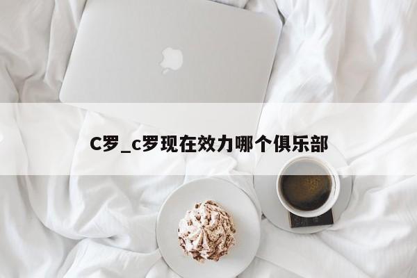 C罗_c罗现在效力哪个俱乐部