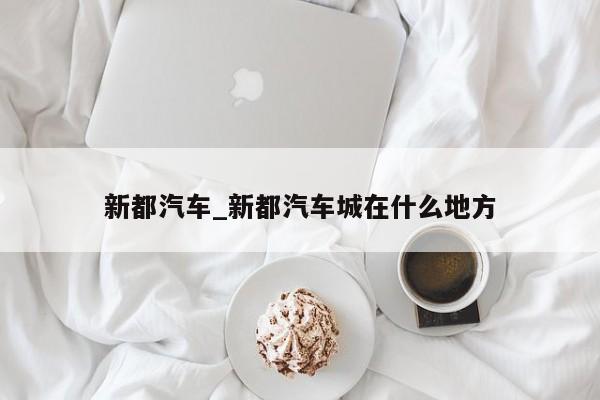 新都汽车_新都汽车城在什么地方