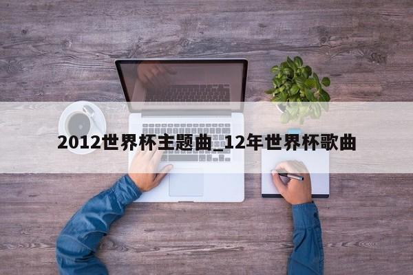 2012世界杯主题曲_12年世界杯歌曲 2012世界杯主题曲_12年世界杯歌曲