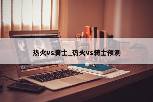 热火vs骑士_热火vs骑士预测