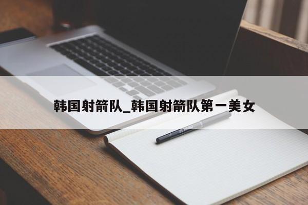 韩国射箭队_韩国射箭队第一美女