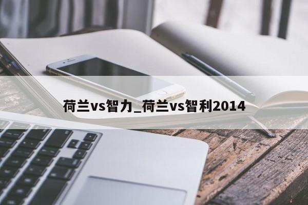荷兰vs智力_荷兰vs智利2014