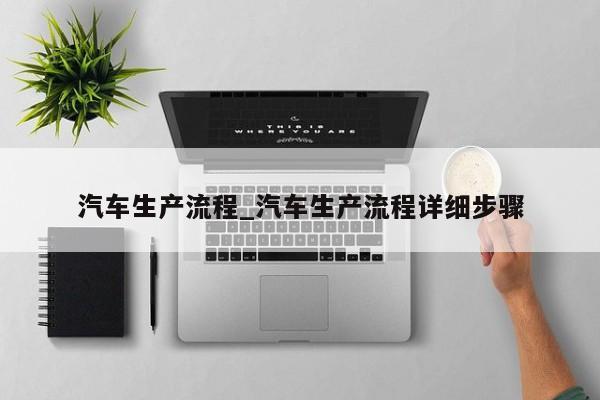 汽车生产流程_汽车生产流程详细步骤