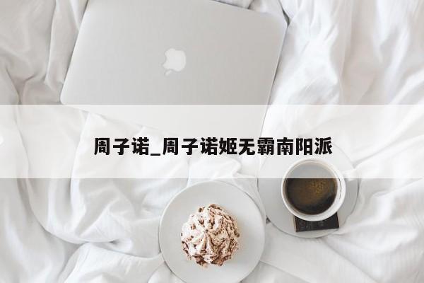 周子诺_周子诺姬无霸南阳派