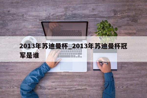 2013年苏迪曼杯_2013年苏迪曼杯冠军是谁