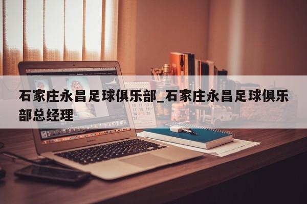 石家庄永昌足球俱乐部_石家庄永昌足球俱乐部总经理