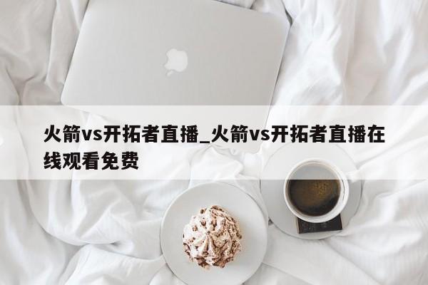 火箭vs开拓者直播_火箭vs开拓者直播在线观看免费