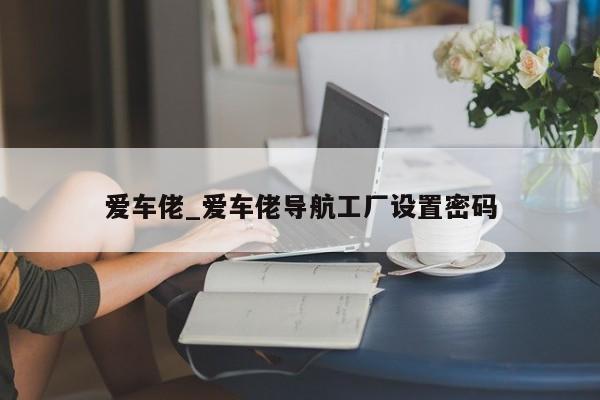 爱车佬_爱车佬导航工厂设置密码