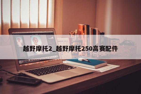 越野摩托2_越野摩托250高赛配件