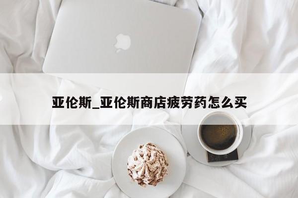 亚伦斯_亚伦斯商店疲劳药怎么买