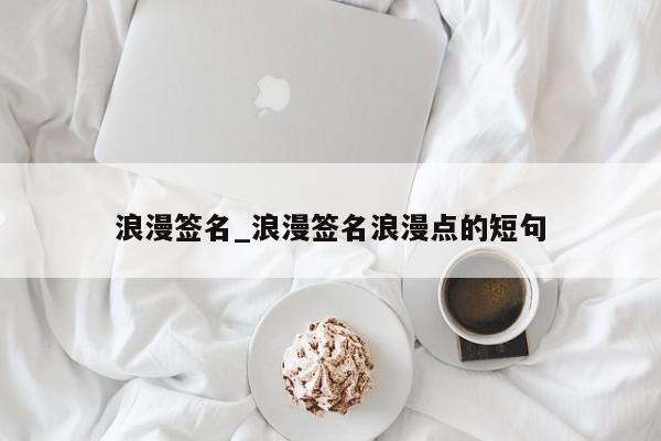 浪漫签名_浪漫签名浪漫点的短句