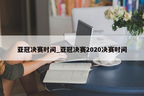 亚冠决赛时间_亚冠决赛2020决赛时间