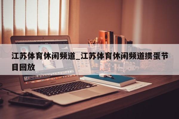 江苏体育休闲频道_江苏体育休闲频道掼蛋节目回放