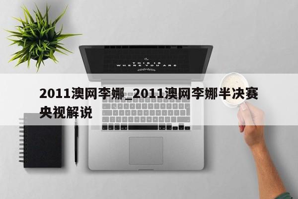 2011澳网李娜_2011澳网李娜半决赛央视解说