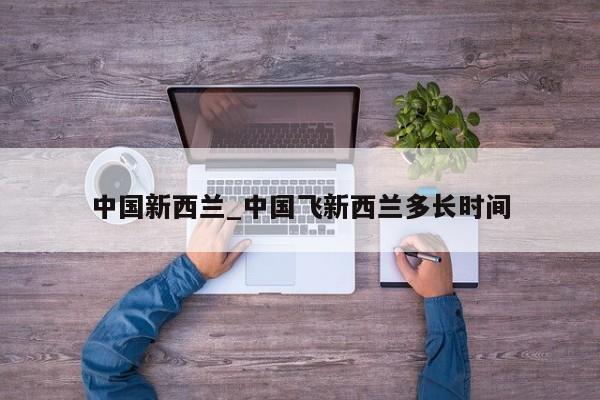 中国新西兰_中国飞新西兰多长时间