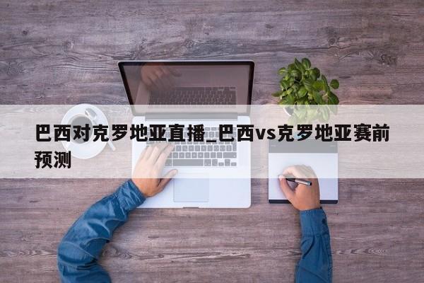 巴西对克罗地亚直播_巴西vs克罗地亚赛前预测