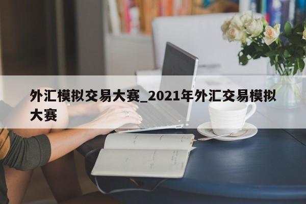 外汇模拟交易大赛_2021年外汇交易模拟大赛