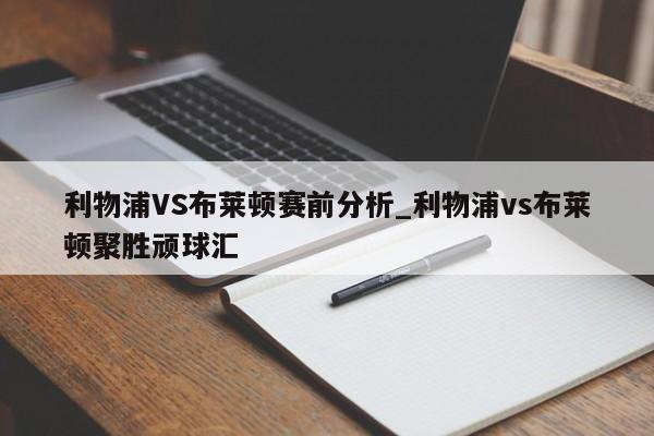 利物浦VS布莱顿赛前分析_利物浦vs布莱顿聚胜顽球汇