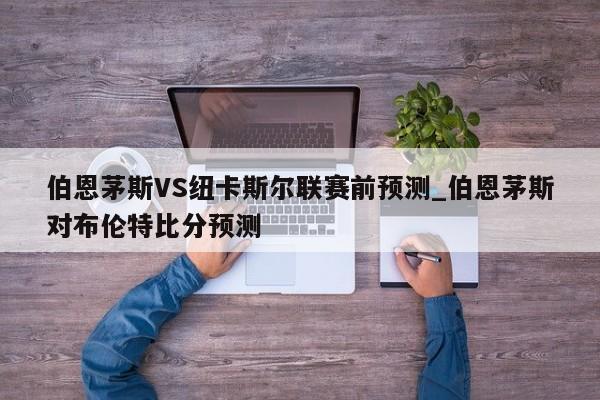 伯恩茅斯VS纽卡斯尔联赛前预测_伯恩茅斯对布伦特比分预测