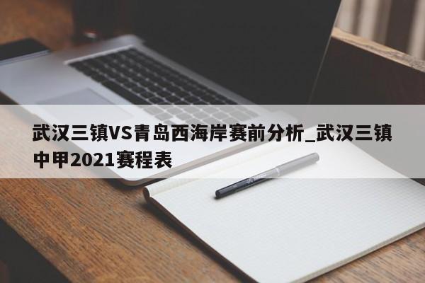 武汉三镇VS青岛西海岸赛前分析_武汉三镇中甲2021赛程表