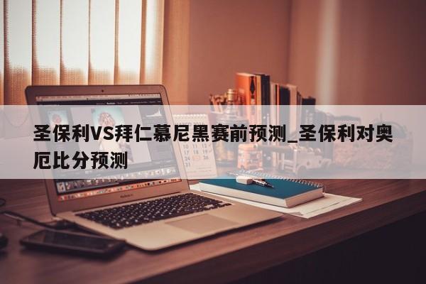 圣保利VS拜仁慕尼黑赛前预测_圣保利对奥厄比分预测
