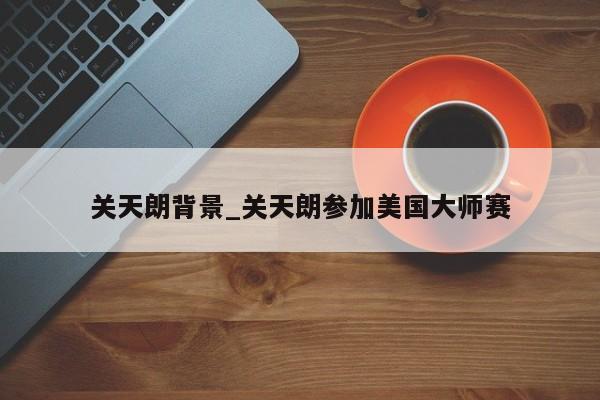 关天朗背景_关天朗参加美国大师赛