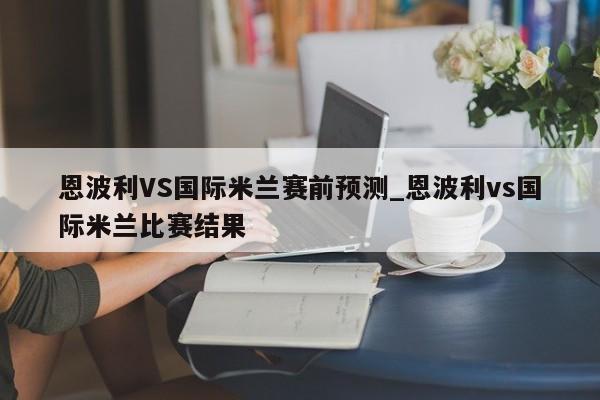 恩波利VS国际米兰赛前预测_恩波利vs国际米兰比赛结果