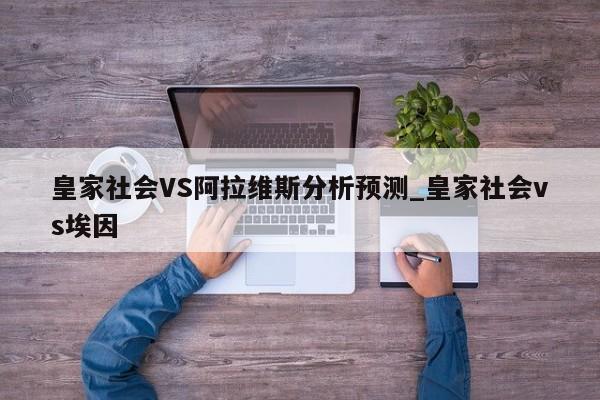 皇家社会VS阿拉维斯分析预测_皇家社会vs埃因